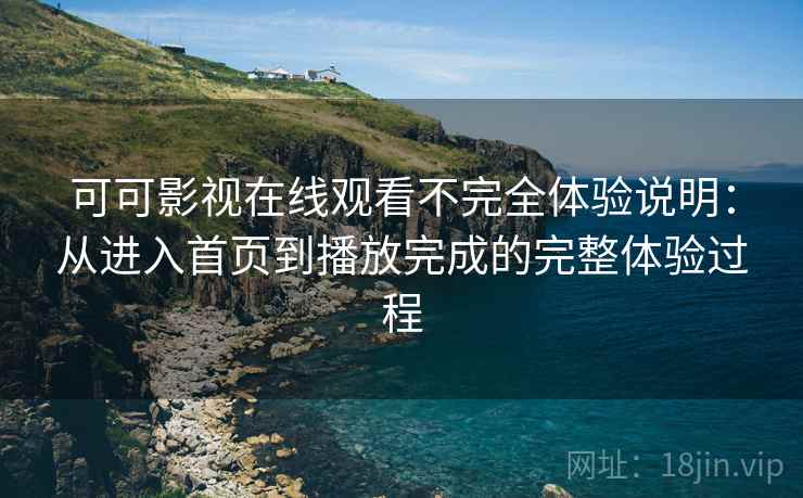可可影视在线观看不完全体验说明:从进入首页到播放完成的完整体验过程 可可影视在线观看不完全体验说明:从进入首页到播放完成的完整体验过程