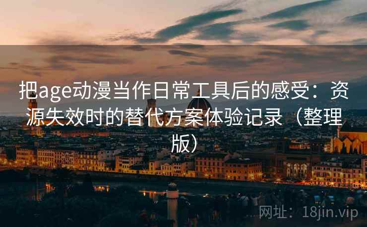 把age动漫当作日常工具后的感受:资源失效时的替代方案体验记录(整理版) 把age动漫当作日常工具后的感受:资源失效时的替代方案体验记录(整理版)