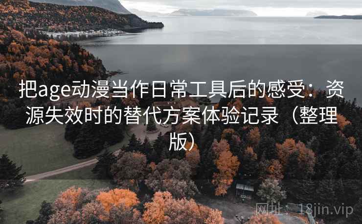 把age动漫当作日常工具后的感受:资源失效时的替代方案体验记录(整理版) 把age动漫当作日常工具后的感受:资源失效时的替代方案体验记录(整理版)