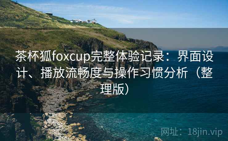 茶杯狐foxcup完整体验记录:界面设计、播放流畅度与操作习惯分析(整理版) 茶杯狐foxcup完整体验记录:界面设计、播放流畅度与操作习惯分析(整理版)