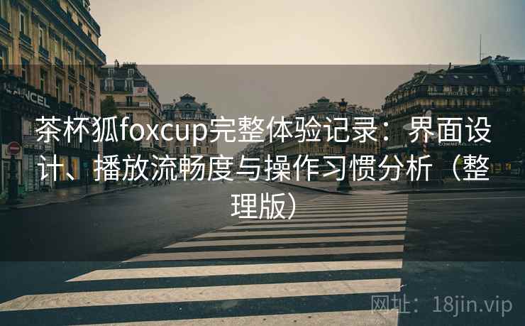 茶杯狐foxcup完整体验记录:界面设计、播放流畅度与操作习惯分析(整理版) 茶杯狐foxcup完整体验记录:界面设计、播放流畅度与操作习惯分析(整理版)