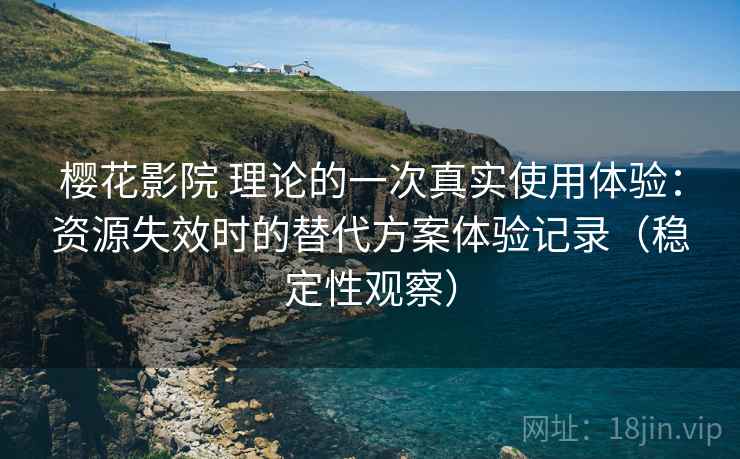 樱花影院 理论的一次真实使用体验：资源失效时的替代方案体验记录（稳定性观察）