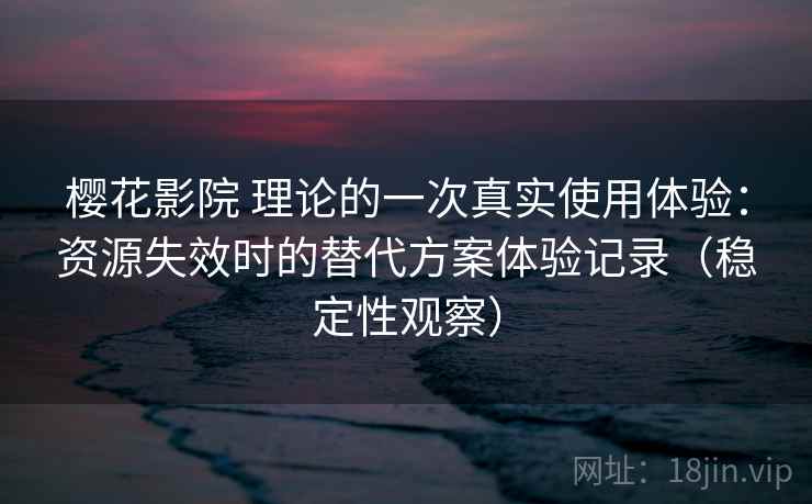 樱花影院 理论的一次真实使用体验：资源失效时的替代方案体验记录（稳定性观察）
