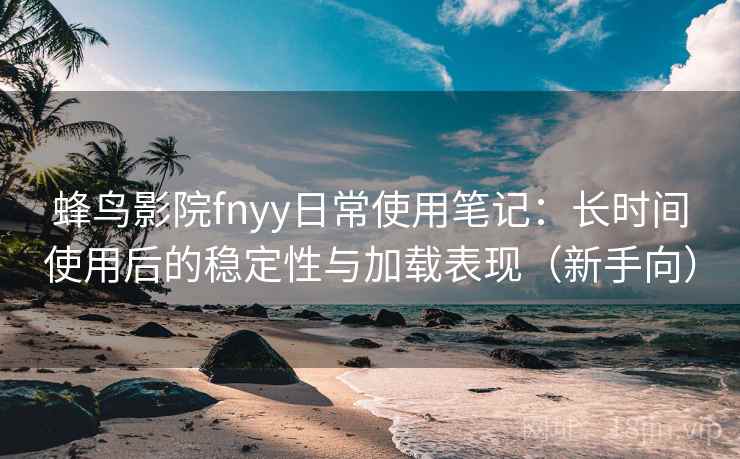 蜂鸟影院fnyy日常使用笔记:长时间使用后的稳定性与加载表现(新手向) 蜂鸟影院fnyy日常使用笔记:长时间使用后的稳定性与加载表现(新手向)