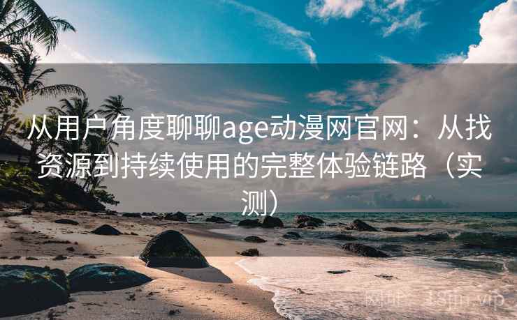从用户角度聊聊age动漫网官网:从找资源到持续使用的完整体验链路(实测) 从用户角度聊聊age动漫网官网:从找资源到持续使用的完整体验链路(实测)