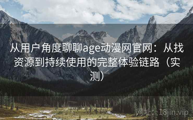 从用户角度聊聊age动漫网官网:从找资源到持续使用的完整体验链路(实测) 从用户角度聊聊age动漫网官网:从找资源到持续使用的完整体验链路(实测)
