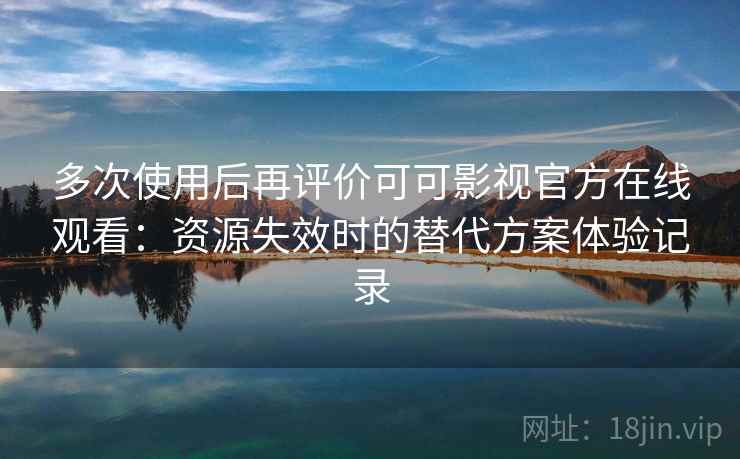 多次使用后再评价可可影视官方在线观看：资源失效时的替代方案体验记录