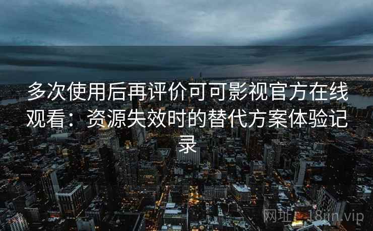 多次使用后再评价可可影视官方在线观看：资源失效时的替代方案体验记录