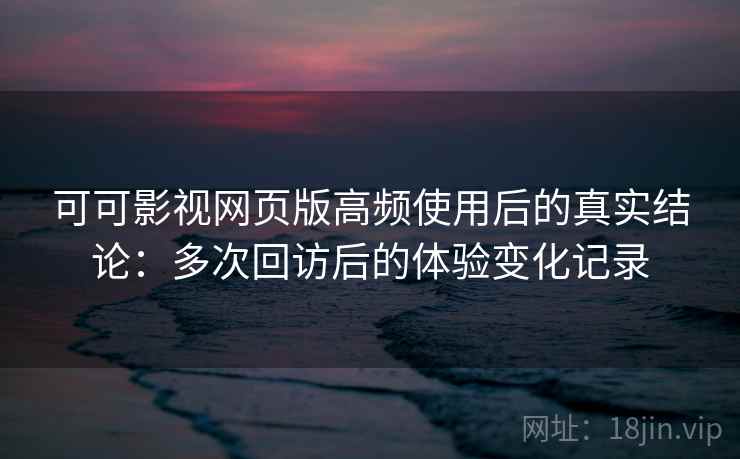 可可影视网页版高频使用后的真实结论:多次回访后的体验变化记录 可可影视网页版高频使用后的真实结论:多次回访后的体验变化记录