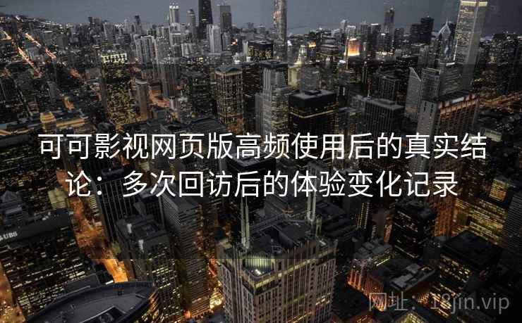 可可影视网页版高频使用后的真实结论:多次回访后的体验变化记录 可可影视网页版高频使用后的真实结论:多次回访后的体验变化记录