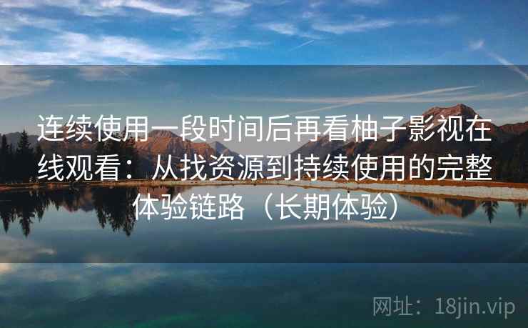 连续使用一段时间后再看柚子影视在线观看:从找资源到持续使用的完整体验链路(长期体验) 连续使用一段时间后再看柚子影视在线观看:从找资源到持续使用的完整体验链路(长期体验)