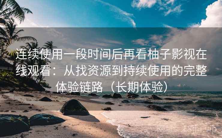 连续使用一段时间后再看柚子影视在线观看:从找资源到持续使用的完整体验链路(长期体验) 连续使用一段时间后再看柚子影视在线观看:从找资源到持续使用的完整体验链路(长期体验)