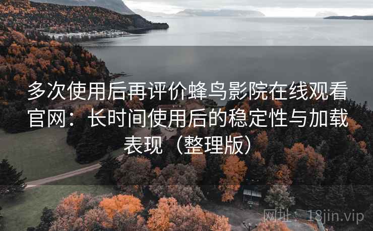 多次使用后再评价蜂鸟影院在线观看官网:长时间使用后的稳定性与加载表现(整理版) 多次使用后再评价蜂鸟影院在线观看官网:长时间使用后的稳定性与加载表现(整理版)