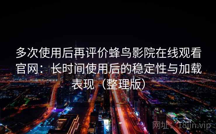 多次使用后再评价蜂鸟影院在线观看官网:长时间使用后的稳定性与加载表现(整理版) 多次使用后再评价蜂鸟影院在线观看官网:长时间使用后的稳定性与加载表现(整理版)