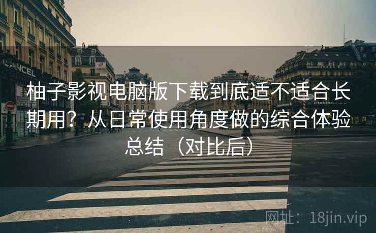 柚子影视电脑版下载到底适不适合长期用?从日常使用角度做的综合体验总结(对比后) 柚子影视电脑版下载到底适不适合长期用?从日常使用角度做的综合体验总结(对比后)