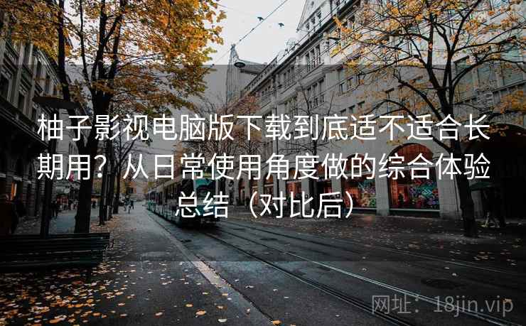 柚子影视电脑版下载到底适不适合长期用?从日常使用角度做的综合体验总结(对比后) 柚子影视电脑版下载到底适不适合长期用?从日常使用角度做的综合体验总结(对比后)