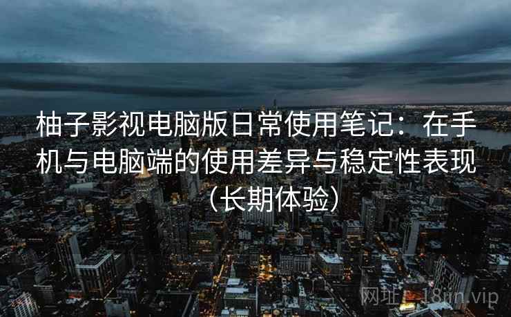 柚子影视电脑版日常使用笔记:在手机与电脑端的使用差异与稳定性表现(长期体验) 柚子影视电脑版日常使用笔记:在手机与电脑端的使用差异与稳定性表现(长期体验)