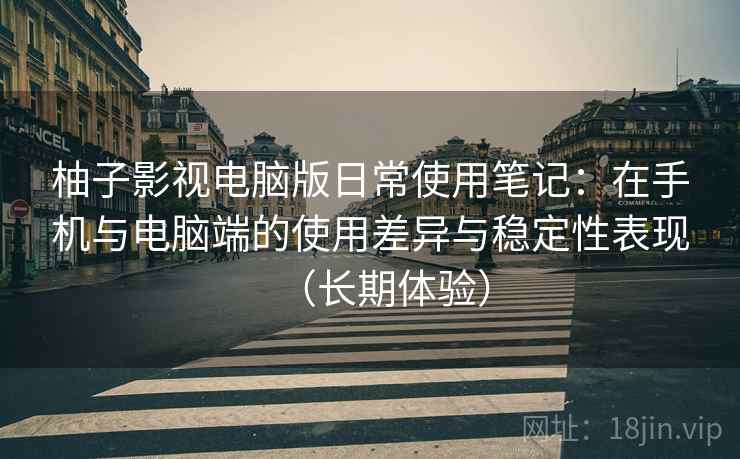 柚子影视电脑版日常使用笔记:在手机与电脑端的使用差异与稳定性表现(长期体验) 柚子影视电脑版日常使用笔记:在手机与电脑端的使用差异与稳定性表现(长期体验)