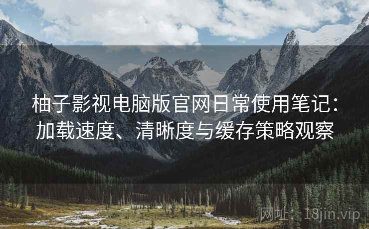 柚子影视电脑版官网日常使用笔记:加载速度、清晰度与缓存策略观察 柚子影视电脑版官网日常使用笔记:加载速度、清晰度与缓存策略观察