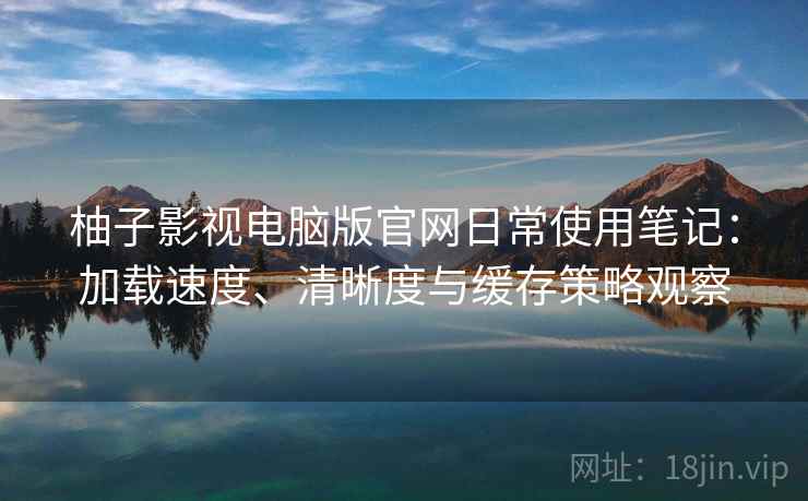 柚子影视电脑版官网日常使用笔记:加载速度、清晰度与缓存策略观察 柚子影视电脑版官网日常使用笔记:加载速度、清晰度与缓存策略观察