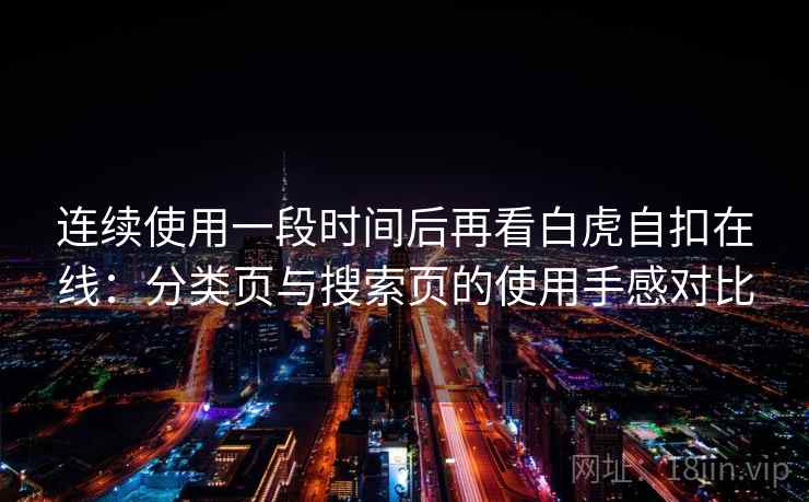 连续使用一段时间后再看白虎自扣在线:分类页与搜索页的使用手感对比 连续使用一段时间后再看白虎自扣在线:分类页与搜索页的使用手感对比