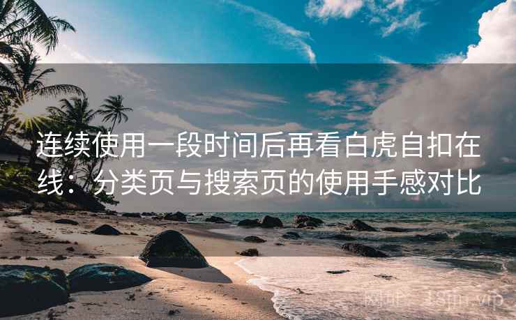连续使用一段时间后再看白虎自扣在线:分类页与搜索页的使用手感对比 连续使用一段时间后再看白虎自扣在线:分类页与搜索页的使用手感对比