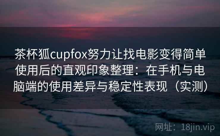 茶杯狐cupfox努力让找电影变得简单使用后的直观印象整理:在手机与电脑端的使用差异与稳定性表现(实测) 茶杯狐cupfox努力让找电影变得简单使用后的直观印象整理:在手机与电脑端的使用差异与稳定性表现(实测)