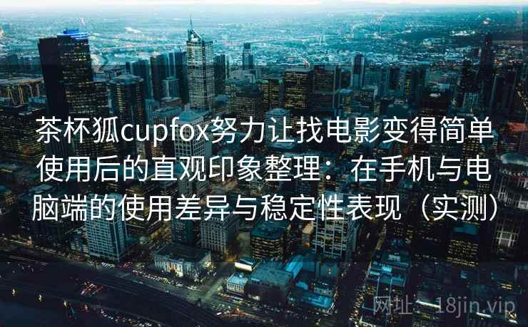 茶杯狐cupfox努力让找电影变得简单使用后的直观印象整理:在手机与电脑端的使用差异与稳定性表现(实测) 茶杯狐cupfox努力让找电影变得简单使用后的直观印象整理:在手机与电脑端的使用差异与稳定性表现(实测)