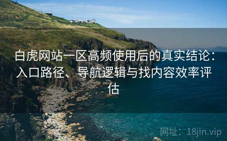白虎网站一区高频使用后的真实结论:入口路径、导航逻辑与找内容效率评估 白虎网站一区高频使用后的真实结论:入口路径、导航逻辑与找内容效率评估