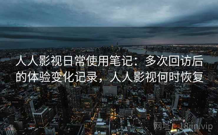 人人影视日常使用笔记:多次回访后的体验变化记录,人人影视何时恢复 人人影视日常使用笔记:多次回访后的体验变化记录,人人影视何时恢复