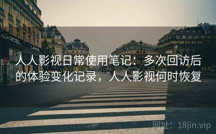 人人影视日常使用笔记:多次回访后的体验变化记录,人人影视何时恢复 人人影视日常使用笔记:多次回访后的体验变化记录,人人影视何时恢复