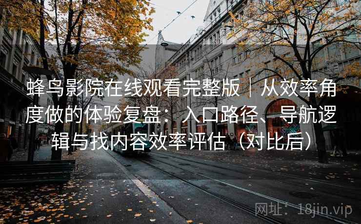 蜂鸟影院在线观看完整版|从效率角度做的体验复盘:入口路径、导航逻辑与找内容效率评估(对比后) 蜂鸟影院在线观看完整版|从效率角度做的体验复盘:入口路径、导航逻辑与找内容效率评估(对比后)