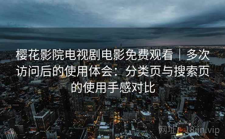 樱花影院电视剧电影免费观看|多次访问后的使用体会:分类页与搜索页的使用手感对比 樱花影院电视剧电影免费观看|多次访问后的使用体会:分类页与搜索页的使用手感对比