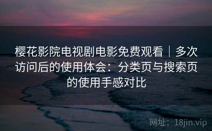 樱花影院电视剧电影免费观看|多次访问后的使用体会:分类页与搜索页的使用手感对比 樱花影院电视剧电影免费观看|多次访问后的使用体会:分类页与搜索页的使用手感对比
