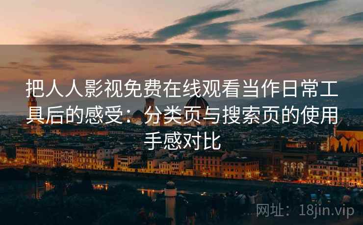 把人人影视免费在线观看当作日常工具后的感受:分类页与搜索页的使用手感对比 把人人影视免费在线观看当作日常工具后的感受:分类页与搜索页的使用手感对比
