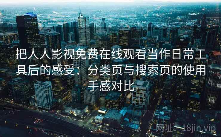 把人人影视免费在线观看当作日常工具后的感受:分类页与搜索页的使用手感对比 把人人影视免费在线观看当作日常工具后的感受:分类页与搜索页的使用手感对比