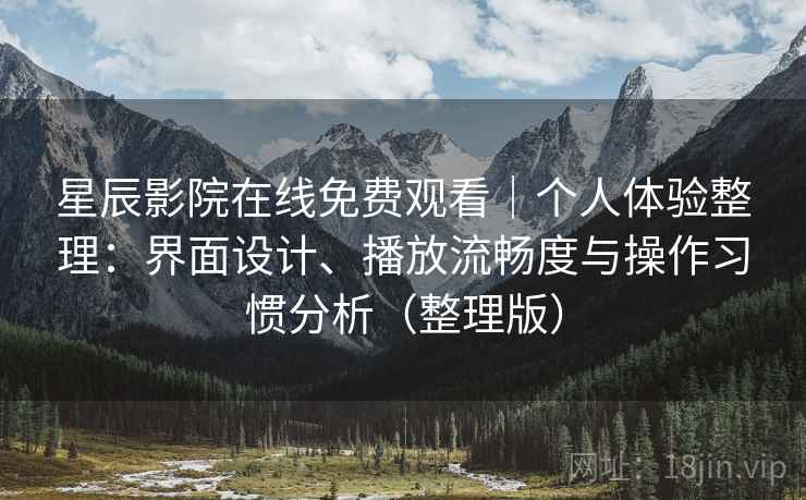 星辰影院在线免费观看|个人体验整理:界面设计、播放流畅度与操作习惯分析(整理版) 星辰影院在线免费观看|个人体验整理:界面设计、播放流畅度与操作习惯分析(整理版)