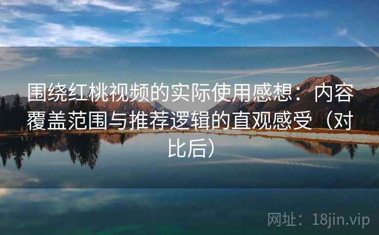 围绕红桃视频的实际使用感想:内容覆盖范围与推荐逻辑的直观感受(对比后) 围绕红桃视频的实际使用感想:内容覆盖范围与推荐逻辑的直观感受(对比后)