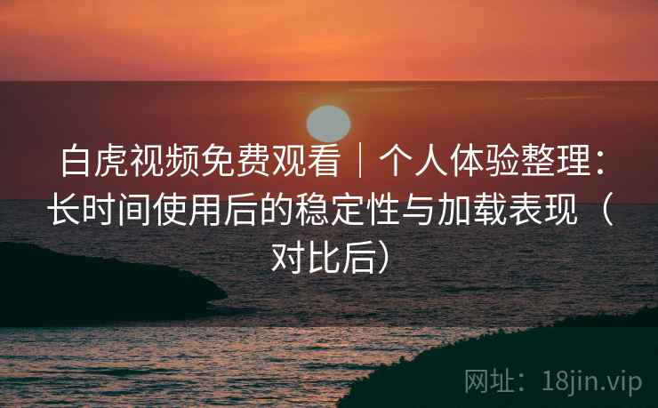 白虎视频免费观看|个人体验整理:长时间使用后的稳定性与加载表现(对比后) 白虎视频免费观看|个人体验整理:长时间使用后的稳定性与加载表现(对比后)