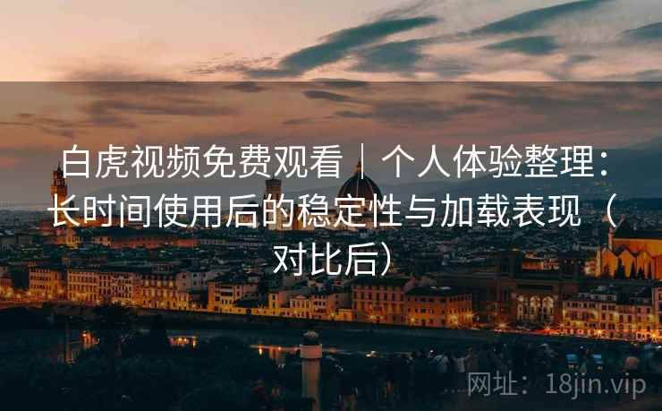 白虎视频免费观看|个人体验整理:长时间使用后的稳定性与加载表现(对比后) 白虎视频免费观看|个人体验整理:长时间使用后的稳定性与加载表现(对比后)