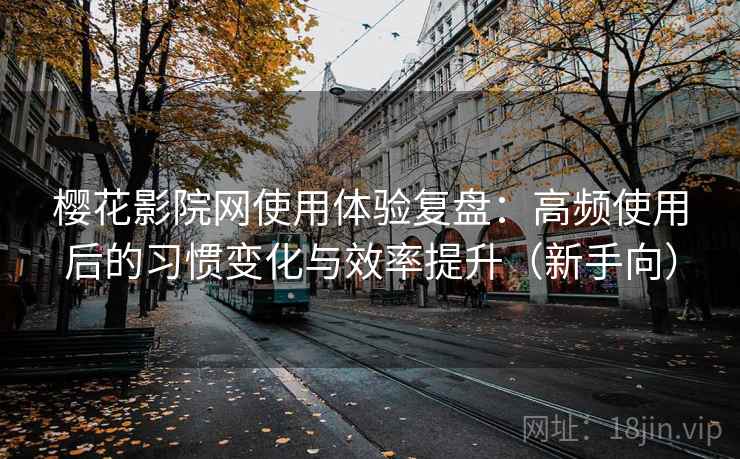 樱花影院网使用体验复盘:高频使用后的习惯变化与效率提升(新手向) 樱花影院网使用体验复盘:高频使用后的习惯变化与效率提升(新手向)