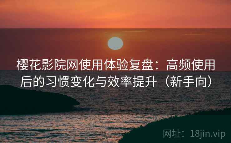 樱花影院网使用体验复盘:高频使用后的习惯变化与效率提升(新手向) 樱花影院网使用体验复盘:高频使用后的习惯变化与效率提升(新手向)