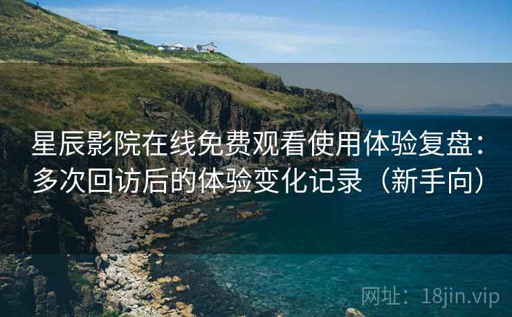 星辰影院在线免费观看使用体验复盘:多次回访后的体验变化记录(新手向) 星辰影院在线免费观看使用体验复盘:多次回访后的体验变化记录(新手向)