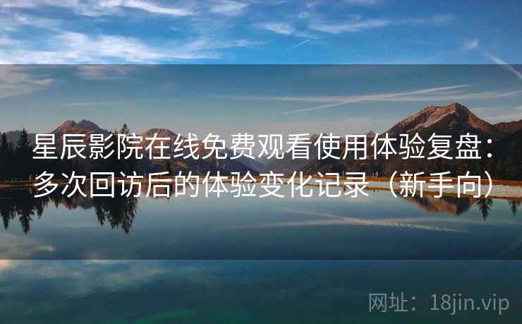 星辰影院在线免费观看使用体验复盘:多次回访后的体验变化记录(新手向) 星辰影院在线免费观看使用体验复盘:多次回访后的体验变化记录(新手向)