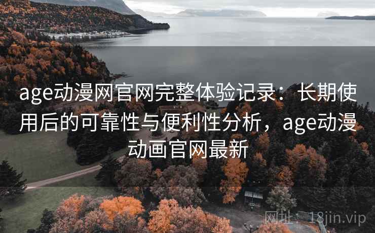 age动漫网官网完整体验记录:长期使用后的可靠性与便利性分析,age动漫动画官网最新 age动漫网官网完整体验记录:长期使用后的可靠性与便利性分析,age动漫动画官网最新