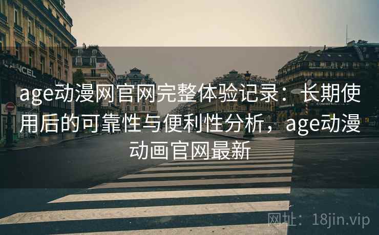 age动漫网官网完整体验记录:长期使用后的可靠性与便利性分析,age动漫动画官网最新 age动漫网官网完整体验记录:长期使用后的可靠性与便利性分析,age动漫动画官网最新