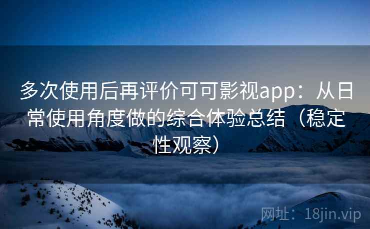 多次使用后再评价可可影视app:从日常使用角度做的综合体验总结(稳定性观察) 多次使用后再评价可可影视app:从日常使用角度做的综合体验总结(稳定性观察)
