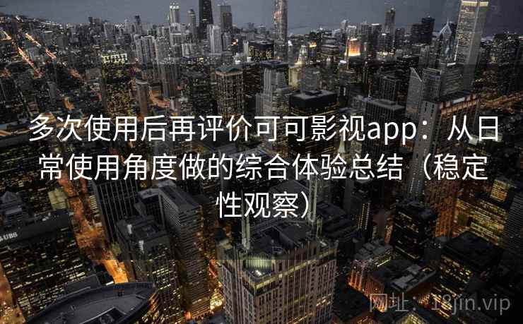多次使用后再评价可可影视app:从日常使用角度做的综合体验总结(稳定性观察) 多次使用后再评价可可影视app:从日常使用角度做的综合体验总结(稳定性观察)