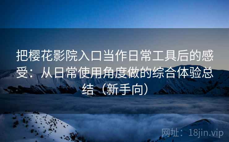 把樱花影院入口当作日常工具后的感受:从日常使用角度做的综合体验总结(新手向) 把樱花影院入口当作日常工具后的感受:从日常使用角度做的综合体验总结(新手向)