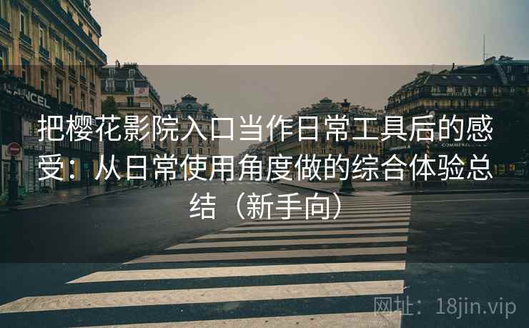 把樱花影院入口当作日常工具后的感受:从日常使用角度做的综合体验总结(新手向) 把樱花影院入口当作日常工具后的感受:从日常使用角度做的综合体验总结(新手向)